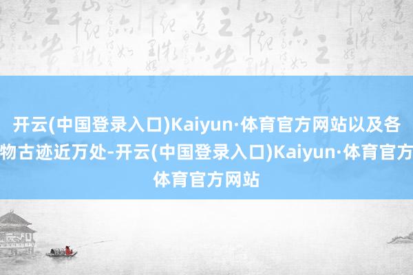 开云(中国登录入口)Kaiyun·体育官方网站以及各样文物古迹近万处-开云(中国登录入口)Kaiyun·体育官方网站