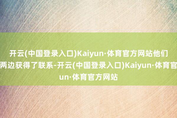 开云(中国登录入口)Kaiyun·体育官方网站他们还是和两边获得了联系-开云(中国登录入口)Kaiyun·体育官方网站