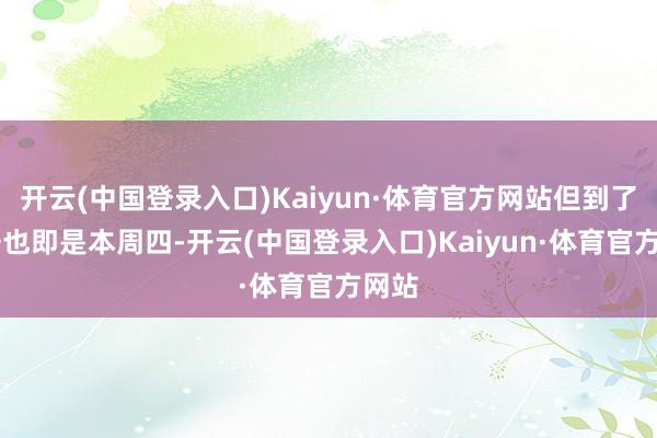 开云(中国登录入口)Kaiyun·体育官方网站但到了30号也即是本周四-开云(中国登录入口)Kaiyun·体育官方网站