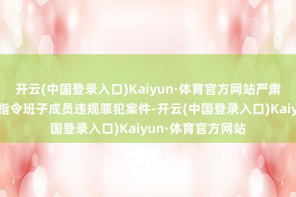 开云(中国登录入口)Kaiyun·体育官方网站严肃查处“一霸手”和指令班子成员违规罪犯案件-开云(中国登录入口)Kaiyun·体育官方网站