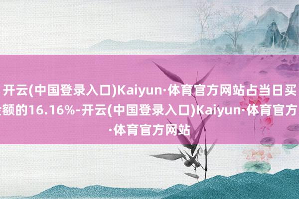 开云(中国登录入口)Kaiyun·体育官方网站占当日买入金额的16.16%-开云(中国登录入口)Kaiyun·体育官方网站