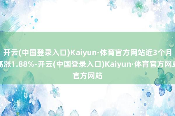 开云(中国登录入口)Kaiyun·体育官方网站近3个月高涨1.88%-开云(中国登录入口)Kaiyun·体育官方网站