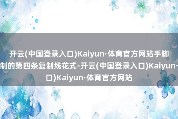 开云(中国登录入口)Kaiyun·体育官方网站手脚公司为客户定制的第四条复制线花式-开云(中国登录入口)Kaiyun·体育官方网站