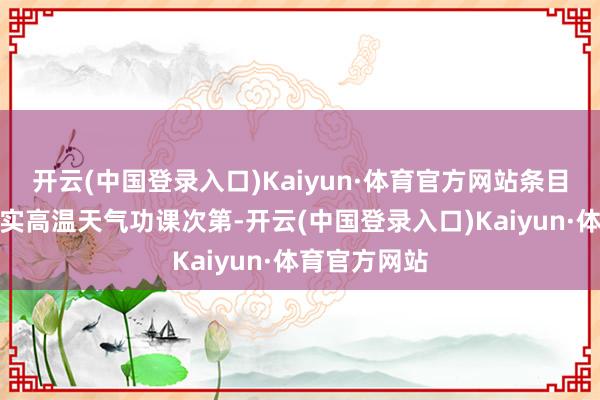 开云(中国登录入口)Kaiyun·体育官方网站条目企业严格现实高温天气功课次第-开云(中国登录入口)Kaiyun·体育官方网站