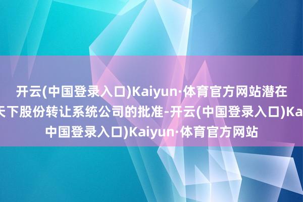 开云(中国登录入口)Kaiyun·体育官方网站潜在挂牌的进即将视乎天下股份转让系统公司的批准-开云(中国登录入口)Kaiyun·体育官方网站