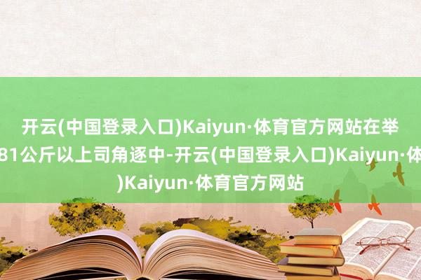 开云(中国登录入口)Kaiyun·体育官方网站在举重形式女子81公斤以上司角逐中-开云(中国登录入口)Kaiyun·体育官方网站