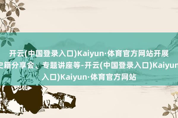 开云(中国登录入口)Kaiyun·体育官方网站开展新书首发式、史籍分享会、专题讲座等-开云(中国登录入口)Kaiyun·体育官方网站