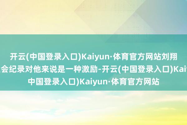 开云(中国登录入口)Kaiyun·体育官方网站刘翔20年前创造的奥运会纪录对他来说是一种激励-开云(中国登录入口)Kaiyun·体育官方网站