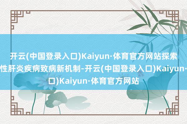 开云(中国登录入口)Kaiyun·体育官方网站探索代谢干系脂肪性肝炎疾病致病新机制-开云(中国登录入口)Kaiyun·体育官方网站