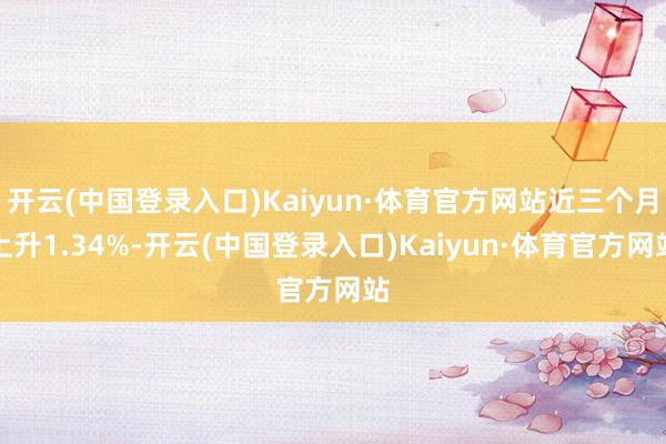 开云(中国登录入口)Kaiyun·体育官方网站近三个月上升1.34%-开云(中国登录入口)Kaiyun·体育官方网站