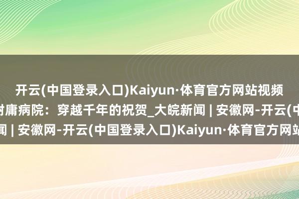 开云(中国登录入口)Kaiyun·体育官方网站视频｜安徽理工大学第一附庸病院：穿越千年的祝贺_大皖新闻 | 安徽网-开云(中国登录入口)Kaiyun·体育官方网站