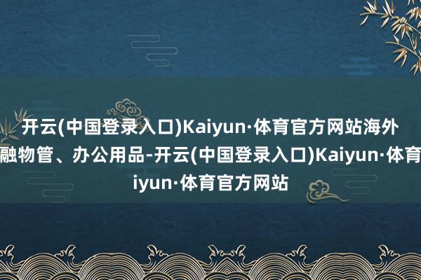 开云(中国登录入口)Kaiyun·体育官方网站海外分类为金融物管、办公用品-开云(中国登录入口)Kaiyun·体育官方网站