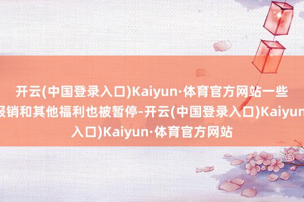 开云(中国登录入口)Kaiyun·体育官方网站一些与责任有关的报销和其他福利也被暂停-开云(中国登录入口)Kaiyun·体育官方网站