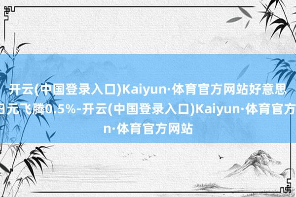 开云(中国登录入口)Kaiyun·体育官方网站好意思元/日元飞腾0.5%-开云(中国登录入口)Kaiyun·体育官方网站