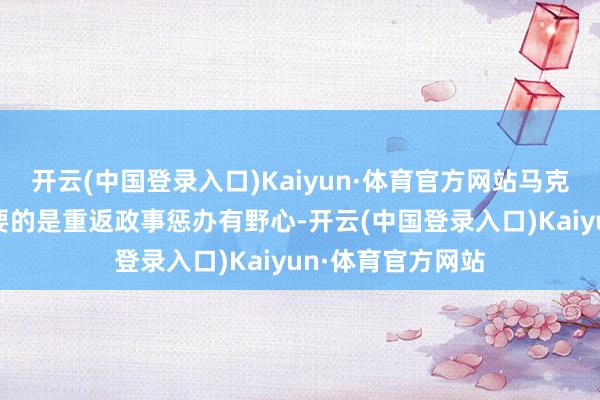 开云(中国登录入口)Kaiyun·体育官方网站马克龙说：“刻下紧要的是重返政事惩办有野心-开云(中国登录入口)Kaiyun·体育官方网站