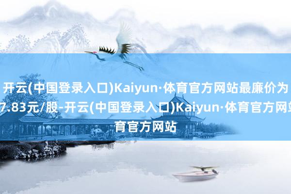 开云(中国登录入口)Kaiyun·体育官方网站最廉价为17.83元/股-开云(中国登录入口)Kaiyun·体育官方网站