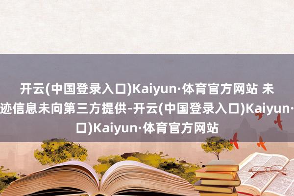 开云(中国登录入口)Kaiyun·体育官方网站 未公开的按期事迹信息未向第三方提供-开云(中国登录入口)Kaiyun·体育官方网站