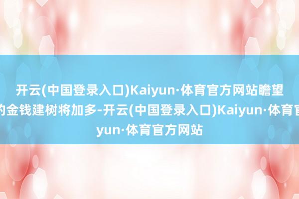 开云(中国登录入口)Kaiyun·体育官方网站瞻望对中国的金钱建树将加多-开云(中国登录入口)Kaiyun·体育官方网站