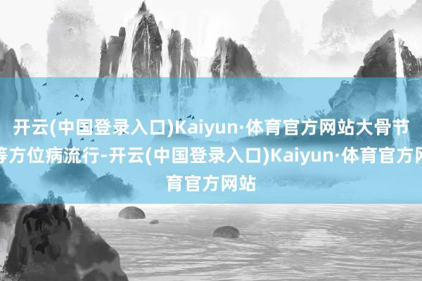 开云(中国登录入口)Kaiyun·体育官方网站大骨节病等方位病流行-开云(中国登录入口)Kaiyun·体育官方网站