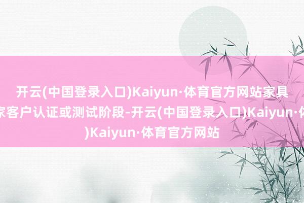 开云(中国登录入口)Kaiyun·体育官方网站家具仍是插足多家客户认证或测试阶段-开云(中国登录入口)Kaiyun·体育官方网站