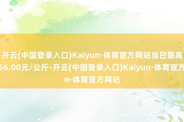 开云(中国登录入口)Kaiyun·体育官方网站当日最高报价56.00元/公斤-开云(中国登录入口)Kaiyun·体育官方网站