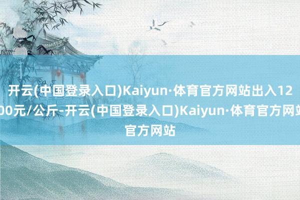 开云(中国登录入口)Kaiyun·体育官方网站出入12.00元/公斤-开云(中国登录入口)Kaiyun·体育官方网站