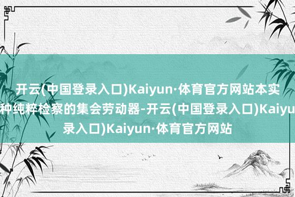 开云(中国登录入口)Kaiyun·体育官方网站本实用新式公开了一种纯粹检察的集会劳动器-开云(中国登录入口)Kaiyun·体育官方网站