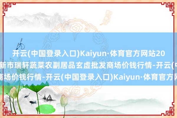 开云(中国登录入口)Kaiyun·体育官方网站2024年10月27日辽宁阜新市瑞轩蔬菜农副居品玄虚批发商场价钱行情-开云(中国登录入口)Kaiyun·体育官方网站