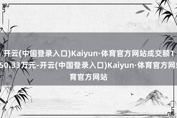 开云(中国登录入口)Kaiyun·体育官方网站成交额1250.33万元-开云(中国登录入口)Kaiyun·体育官方网站