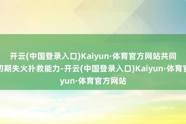 开云(中国登录入口)Kaiyun·体育官方网站共同提高了初期失火扑救能力-开云(中国登录入口)Kaiyun·体育官方网站