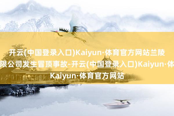 开云(中国登录入口)Kaiyun·体育官方网站兰陵鹏辉矿业有限公司发生冒顶事故-开云(中国登录入口)Kaiyun·体育官方网站