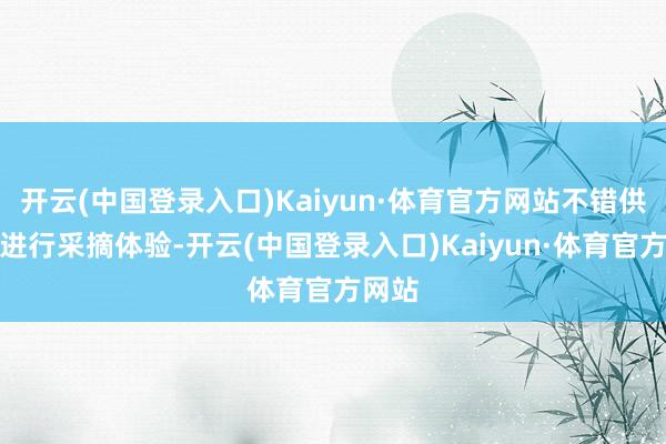 开云(中国登录入口)Kaiyun·体育官方网站不错供搭客进行采摘体验-开云(中国登录入口)Kaiyun·体育官方网站