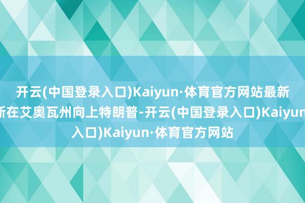 开云(中国登录入口)Kaiyun·体育官方网站最新民调久了哈里斯在艾奥瓦州向上特朗普-开云(中国登录入口)Kaiyun·体育官方网站