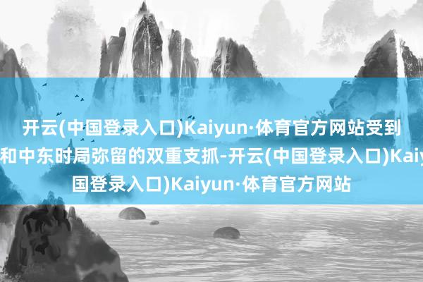 开云(中国登录入口)Kaiyun·体育官方网站受到好意思国总统大选和中东时局弥留的双重支抓-开云(中国登录入口)Kaiyun·体育官方网站