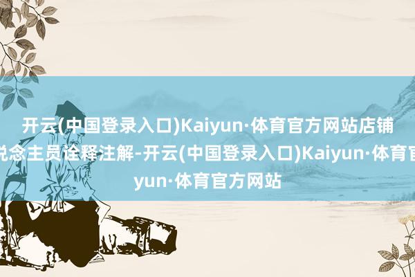 开云(中国登录入口)Kaiyun·体育官方网站店铺责任主说念主员诠释注解-开云(中国登录入口)Kaiyun·体育官方网站