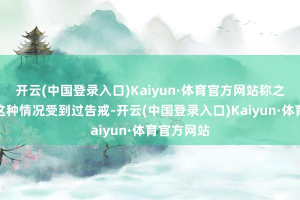 开云(中国登录入口)Kaiyun·体育官方网站称之前从未因这种情况受到过告戒-开云(中国登录入口)Kaiyun·体育官方网站