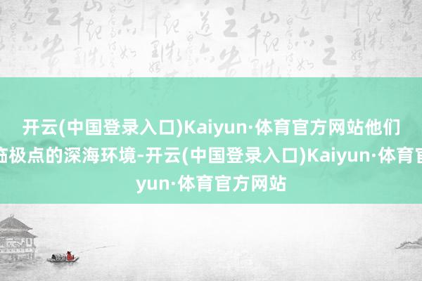 开云(中国登录入口)Kaiyun·体育官方网站他们不仅濒临极点的深海环境-开云(中国登录入口)Kaiyun·体育官方网站